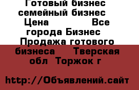 Готовый бизнес (семейный бизнес) › Цена ­ 10 000 - Все города Бизнес » Продажа готового бизнеса   . Тверская обл.,Торжок г.